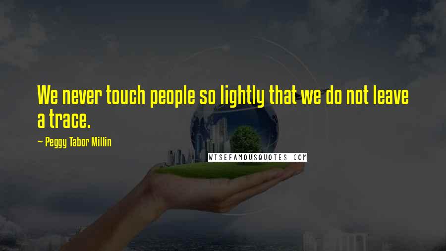 Peggy Tabor Millin Quotes: We never touch people so lightly that we do not leave a trace.