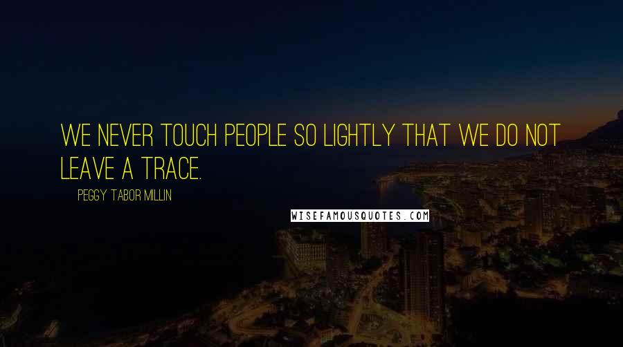 Peggy Tabor Millin Quotes: We never touch people so lightly that we do not leave a trace.