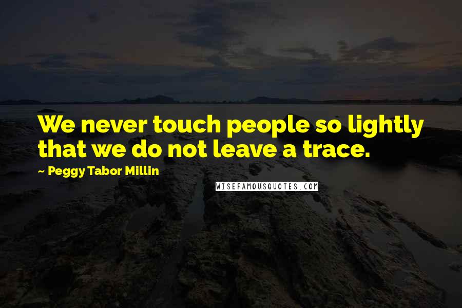 Peggy Tabor Millin Quotes: We never touch people so lightly that we do not leave a trace.