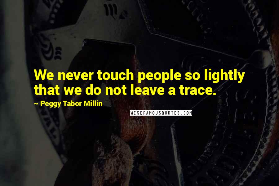 Peggy Tabor Millin Quotes: We never touch people so lightly that we do not leave a trace.