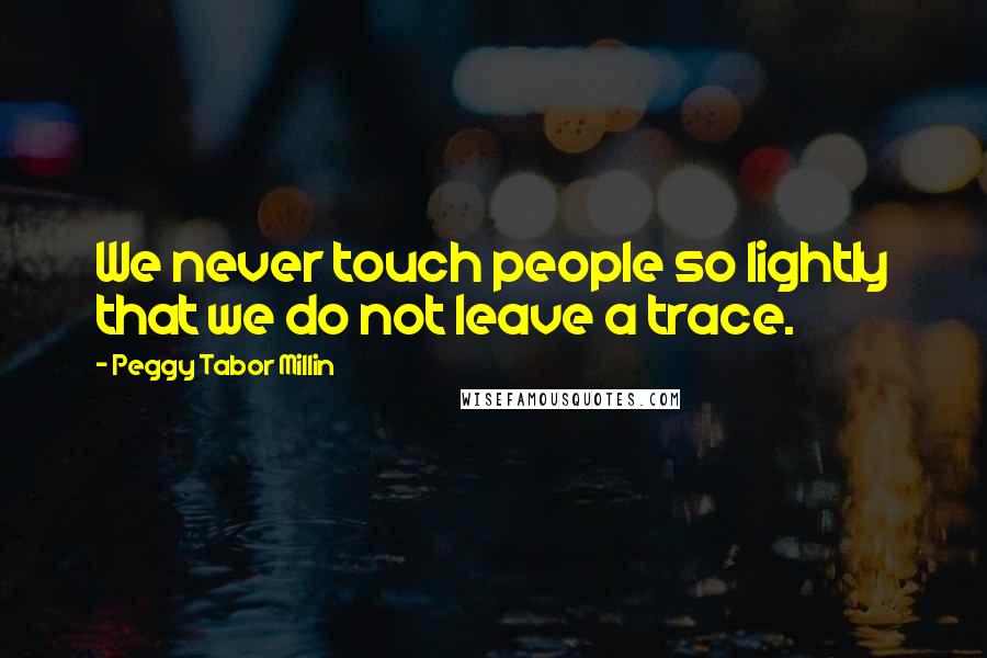 Peggy Tabor Millin Quotes: We never touch people so lightly that we do not leave a trace.