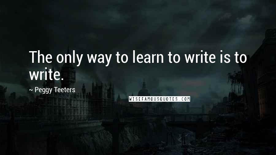 Peggy Teeters Quotes: The only way to learn to write is to write.