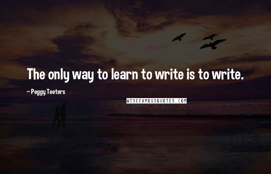 Peggy Teeters Quotes: The only way to learn to write is to write.