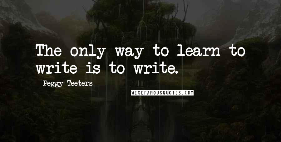 Peggy Teeters Quotes: The only way to learn to write is to write.