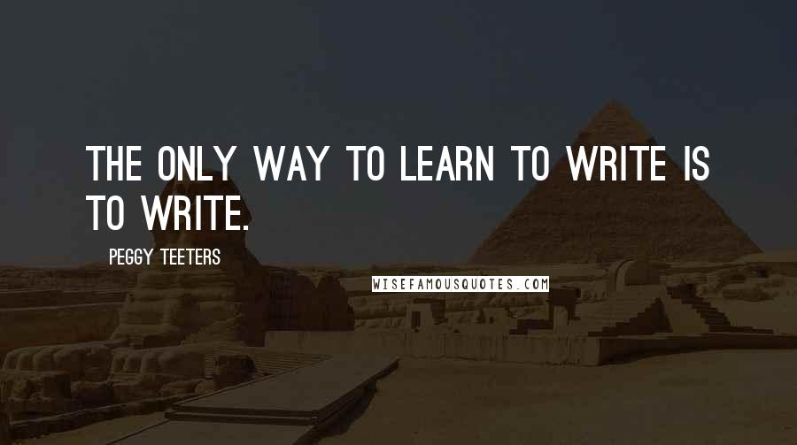 Peggy Teeters Quotes: The only way to learn to write is to write.