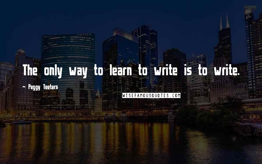 Peggy Teeters Quotes: The only way to learn to write is to write.