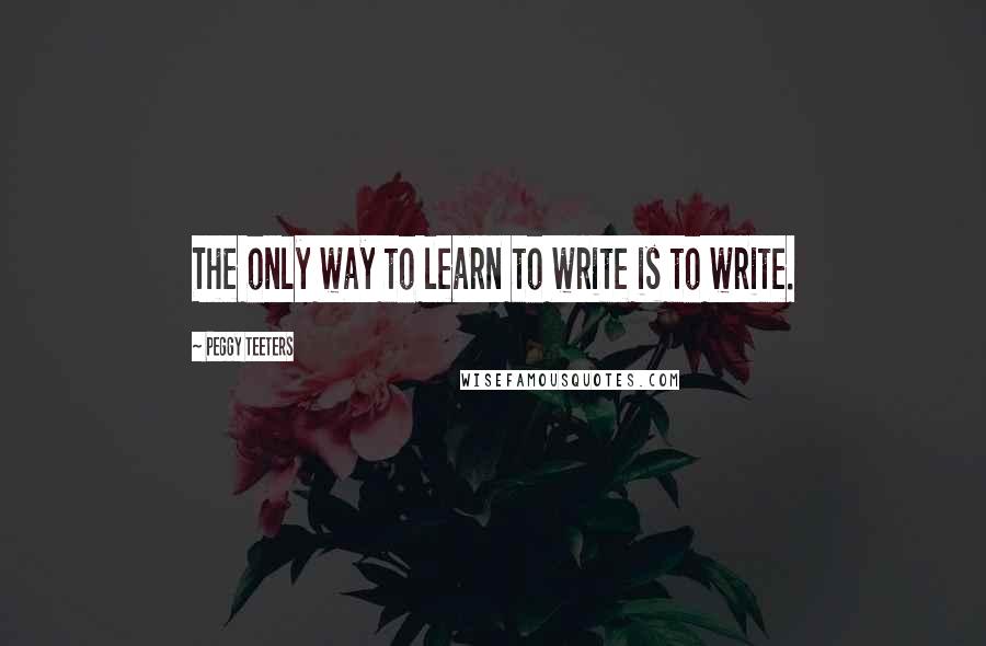 Peggy Teeters Quotes: The only way to learn to write is to write.