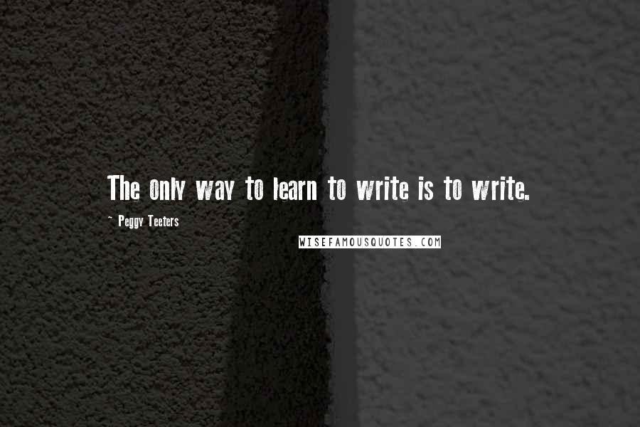 Peggy Teeters Quotes: The only way to learn to write is to write.