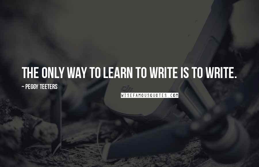 Peggy Teeters Quotes: The only way to learn to write is to write.