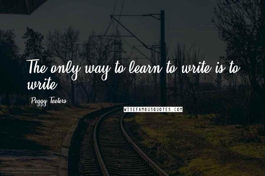 Peggy Teeters Quotes: The only way to learn to write is to write.