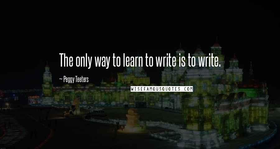 Peggy Teeters Quotes: The only way to learn to write is to write.