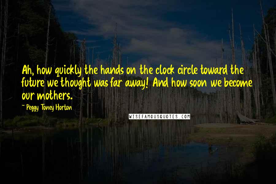 Peggy Toney Horton Quotes: Ah, how quickly the hands on the clock circle toward the future we thought was far away! And how soon we become our mothers.