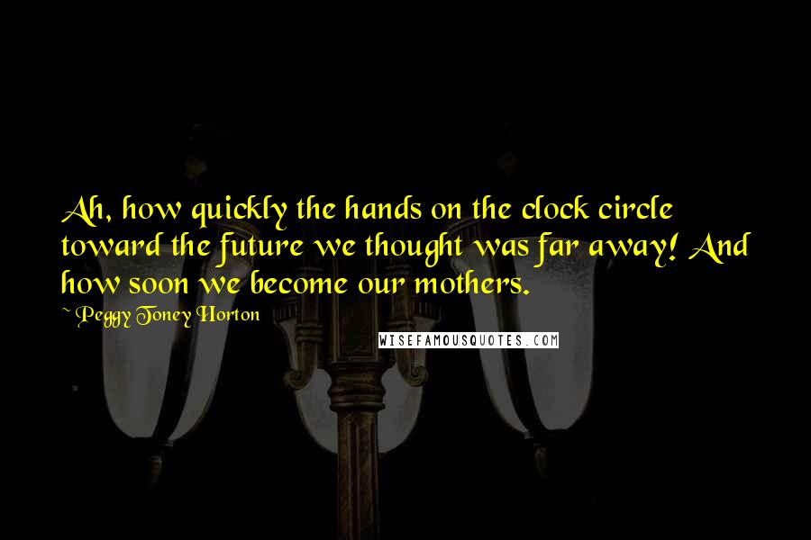 Peggy Toney Horton Quotes: Ah, how quickly the hands on the clock circle toward the future we thought was far away! And how soon we become our mothers.