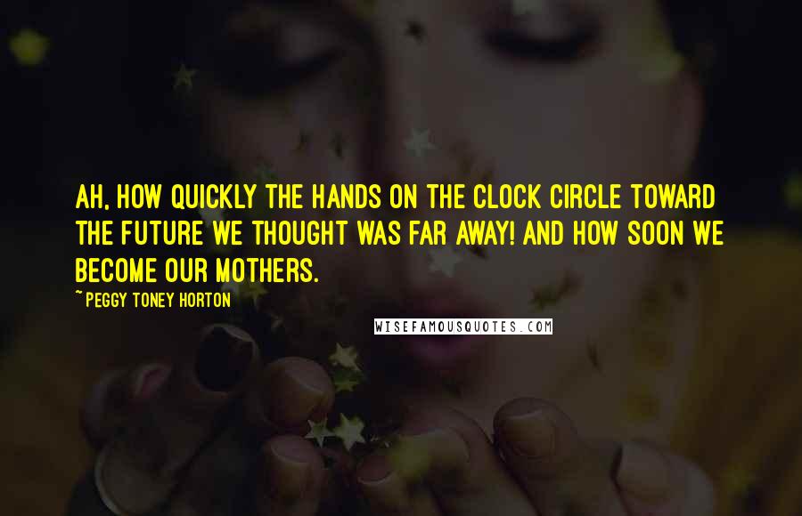Peggy Toney Horton Quotes: Ah, how quickly the hands on the clock circle toward the future we thought was far away! And how soon we become our mothers.