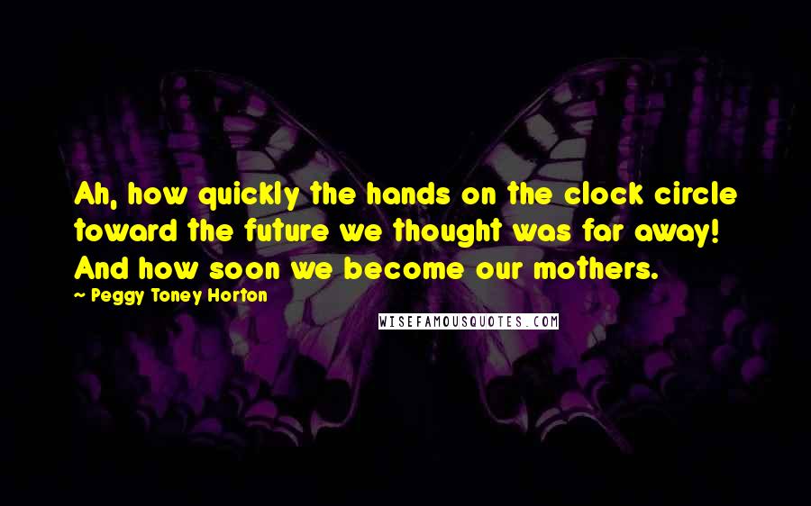 Peggy Toney Horton Quotes: Ah, how quickly the hands on the clock circle toward the future we thought was far away! And how soon we become our mothers.