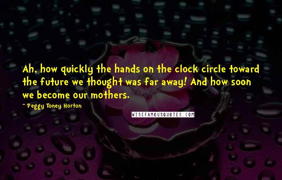 Peggy Toney Horton Quotes: Ah, how quickly the hands on the clock circle toward the future we thought was far away! And how soon we become our mothers.