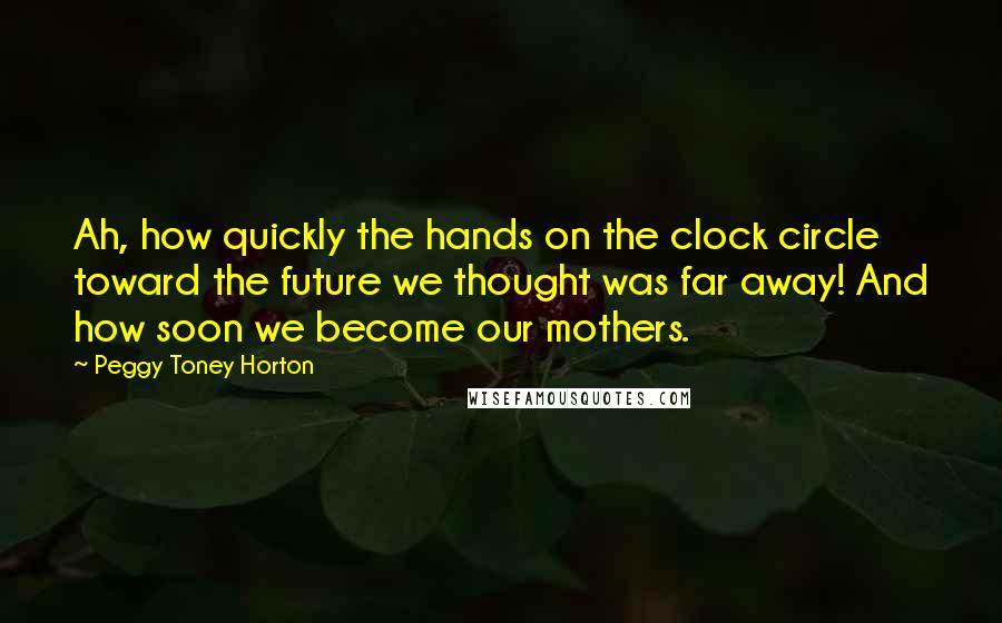 Peggy Toney Horton Quotes: Ah, how quickly the hands on the clock circle toward the future we thought was far away! And how soon we become our mothers.