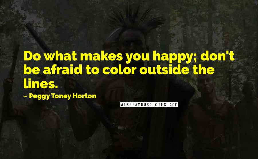 Peggy Toney Horton Quotes: Do what makes you happy; don't be afraid to color outside the lines.