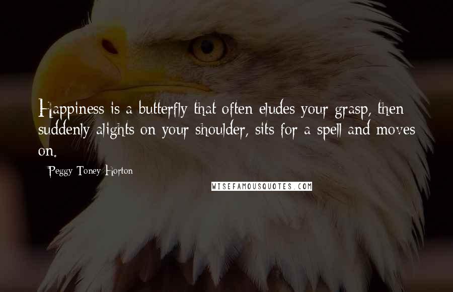 Peggy Toney Horton Quotes: Happiness is a butterfly that often eludes your grasp, then suddenly alights on your shoulder, sits for a spell and moves on.