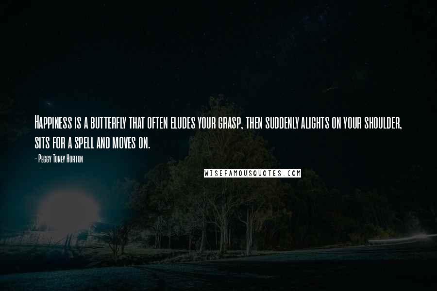 Peggy Toney Horton Quotes: Happiness is a butterfly that often eludes your grasp, then suddenly alights on your shoulder, sits for a spell and moves on.