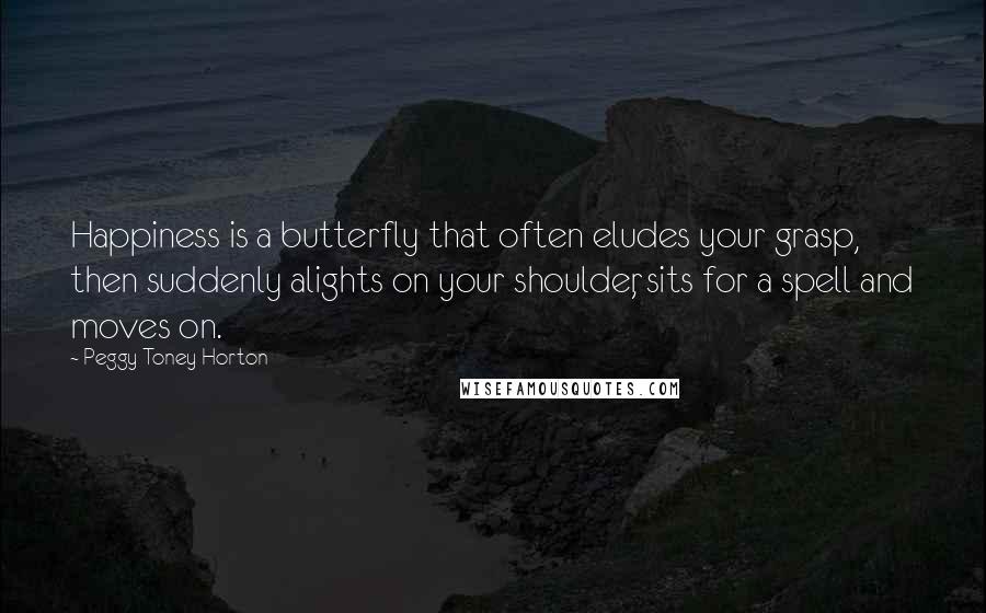 Peggy Toney Horton Quotes: Happiness is a butterfly that often eludes your grasp, then suddenly alights on your shoulder, sits for a spell and moves on.