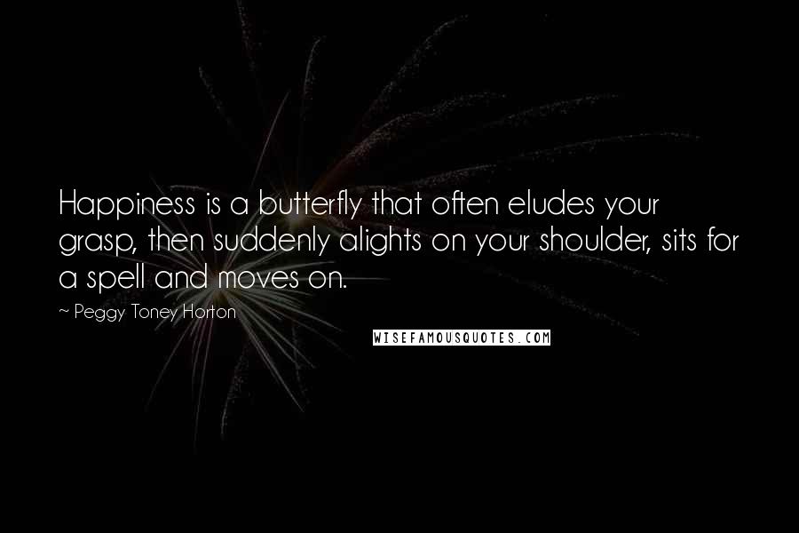 Peggy Toney Horton Quotes: Happiness is a butterfly that often eludes your grasp, then suddenly alights on your shoulder, sits for a spell and moves on.