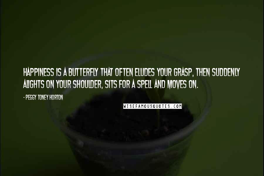 Peggy Toney Horton Quotes: Happiness is a butterfly that often eludes your grasp, then suddenly alights on your shoulder, sits for a spell and moves on.