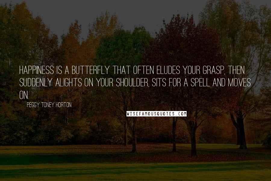 Peggy Toney Horton Quotes: Happiness is a butterfly that often eludes your grasp, then suddenly alights on your shoulder, sits for a spell and moves on.