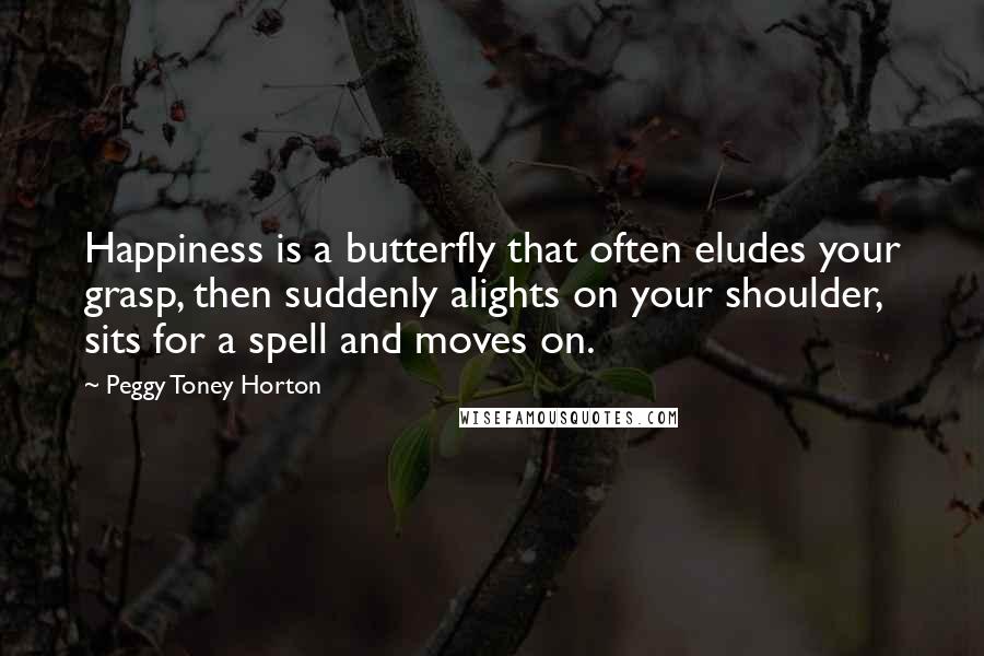 Peggy Toney Horton Quotes: Happiness is a butterfly that often eludes your grasp, then suddenly alights on your shoulder, sits for a spell and moves on.