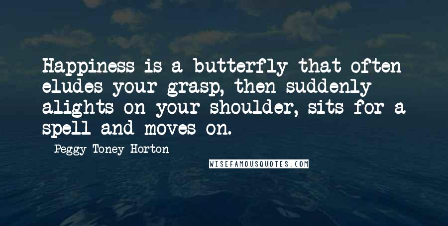 Peggy Toney Horton Quotes: Happiness is a butterfly that often eludes your grasp, then suddenly alights on your shoulder, sits for a spell and moves on.