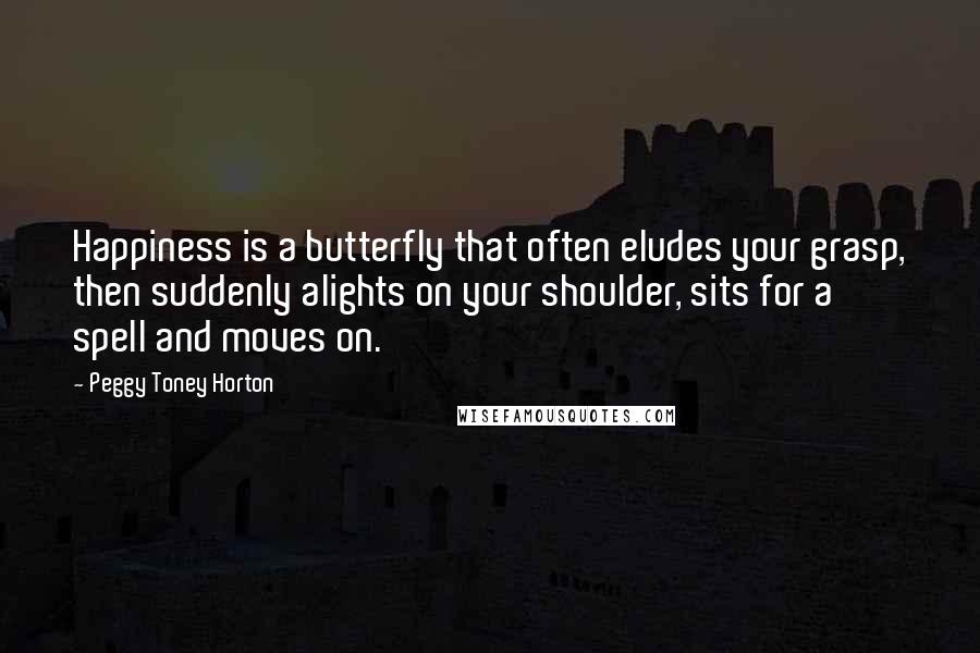 Peggy Toney Horton Quotes: Happiness is a butterfly that often eludes your grasp, then suddenly alights on your shoulder, sits for a spell and moves on.