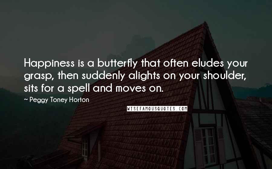 Peggy Toney Horton Quotes: Happiness is a butterfly that often eludes your grasp, then suddenly alights on your shoulder, sits for a spell and moves on.