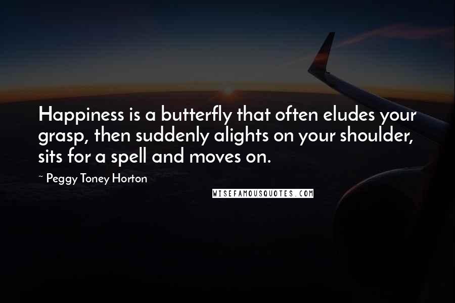 Peggy Toney Horton Quotes: Happiness is a butterfly that often eludes your grasp, then suddenly alights on your shoulder, sits for a spell and moves on.