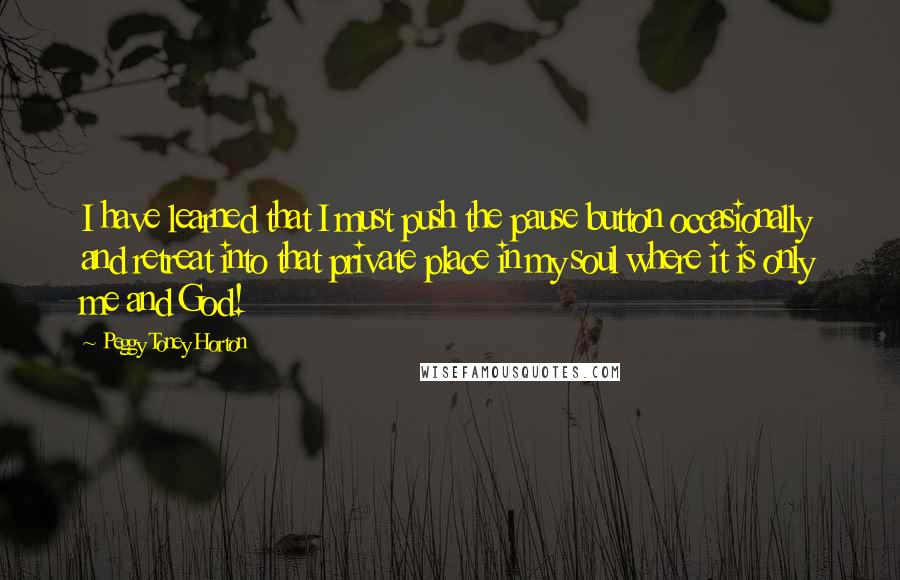Peggy Toney Horton Quotes: I have learned that I must push the pause button occasionally and retreat into that private place in my soul where it is only me and God!