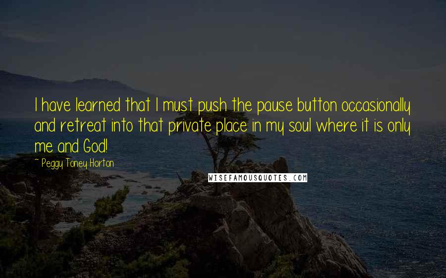 Peggy Toney Horton Quotes: I have learned that I must push the pause button occasionally and retreat into that private place in my soul where it is only me and God!