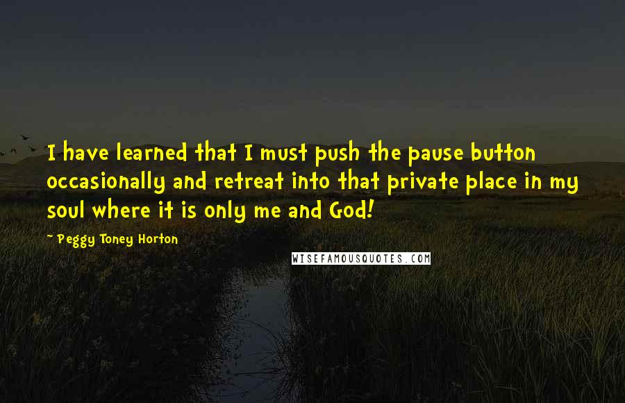 Peggy Toney Horton Quotes: I have learned that I must push the pause button occasionally and retreat into that private place in my soul where it is only me and God!
