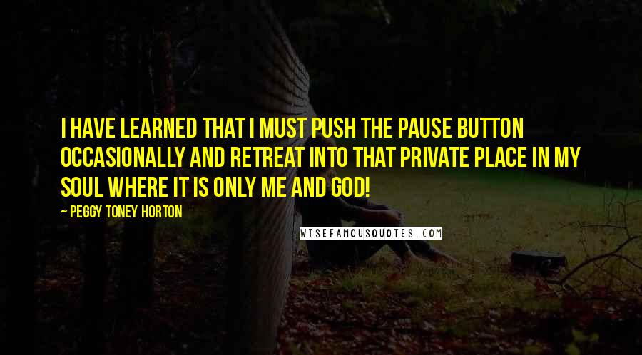 Peggy Toney Horton Quotes: I have learned that I must push the pause button occasionally and retreat into that private place in my soul where it is only me and God!