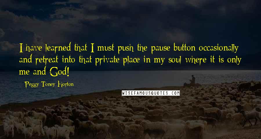 Peggy Toney Horton Quotes: I have learned that I must push the pause button occasionally and retreat into that private place in my soul where it is only me and God!