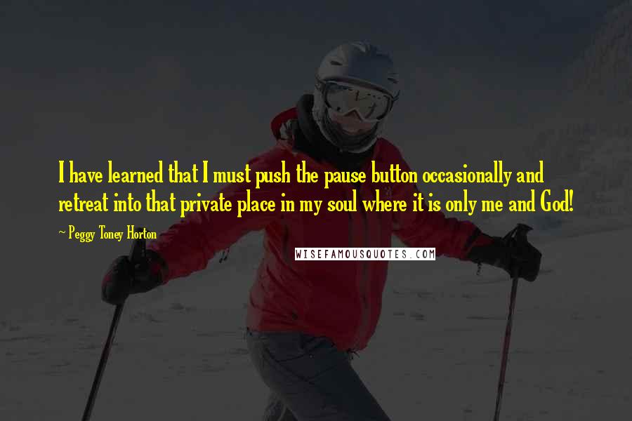 Peggy Toney Horton Quotes: I have learned that I must push the pause button occasionally and retreat into that private place in my soul where it is only me and God!