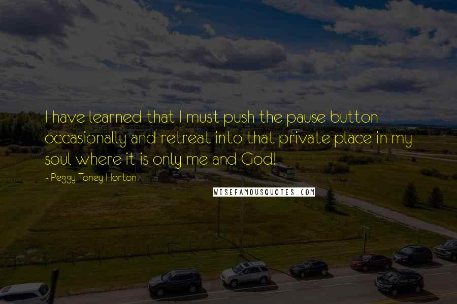 Peggy Toney Horton Quotes: I have learned that I must push the pause button occasionally and retreat into that private place in my soul where it is only me and God!