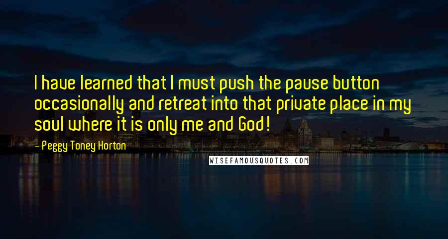 Peggy Toney Horton Quotes: I have learned that I must push the pause button occasionally and retreat into that private place in my soul where it is only me and God!