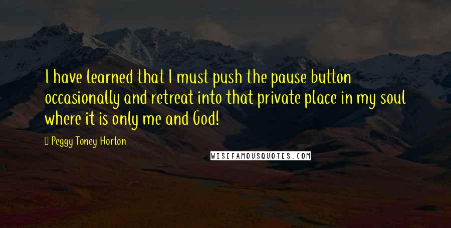 Peggy Toney Horton Quotes: I have learned that I must push the pause button occasionally and retreat into that private place in my soul where it is only me and God!