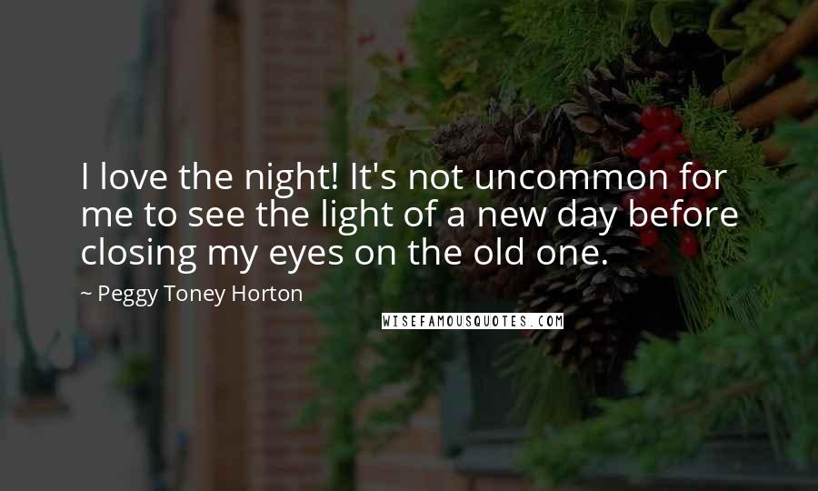 Peggy Toney Horton Quotes: I love the night! It's not uncommon for me to see the light of a new day before closing my eyes on the old one.