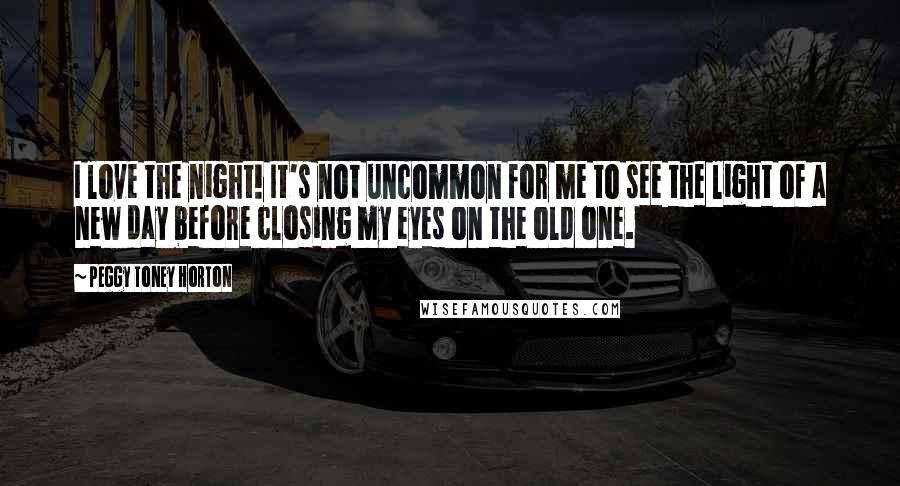 Peggy Toney Horton Quotes: I love the night! It's not uncommon for me to see the light of a new day before closing my eyes on the old one.