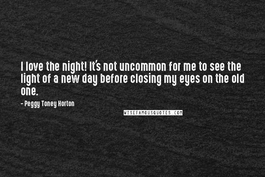 Peggy Toney Horton Quotes: I love the night! It's not uncommon for me to see the light of a new day before closing my eyes on the old one.