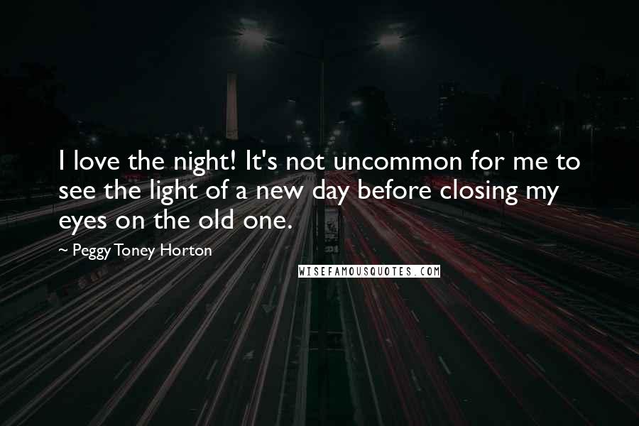 Peggy Toney Horton Quotes: I love the night! It's not uncommon for me to see the light of a new day before closing my eyes on the old one.