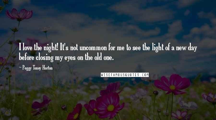 Peggy Toney Horton Quotes: I love the night! It's not uncommon for me to see the light of a new day before closing my eyes on the old one.