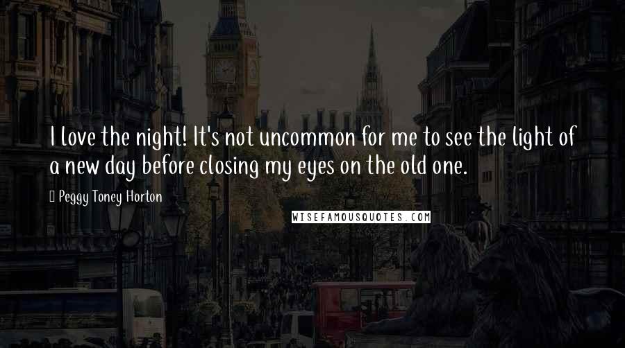 Peggy Toney Horton Quotes: I love the night! It's not uncommon for me to see the light of a new day before closing my eyes on the old one.