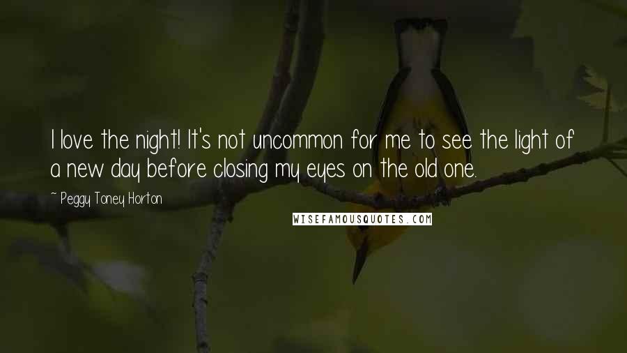 Peggy Toney Horton Quotes: I love the night! It's not uncommon for me to see the light of a new day before closing my eyes on the old one.