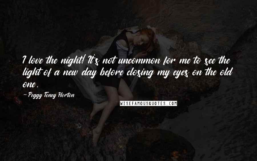 Peggy Toney Horton Quotes: I love the night! It's not uncommon for me to see the light of a new day before closing my eyes on the old one.